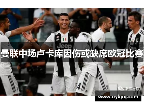 曼联中场卢卡库因伤或缺席欧冠比赛